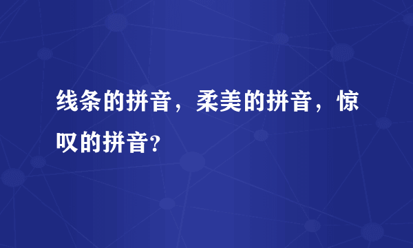 线条的拼音，柔美的拼音，惊叹的拼音？