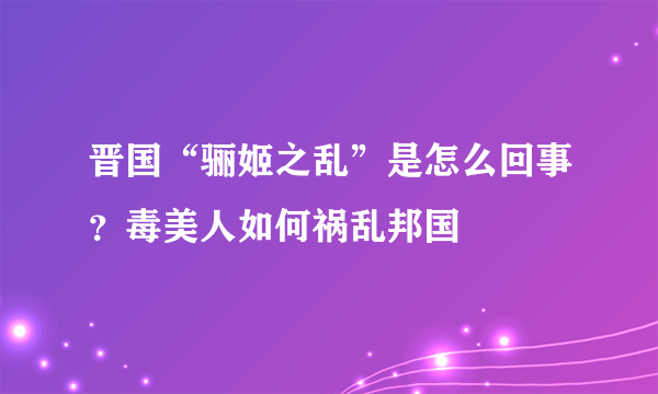 晋国“骊姬之乱”是怎么回事？毒美人如何祸乱邦国