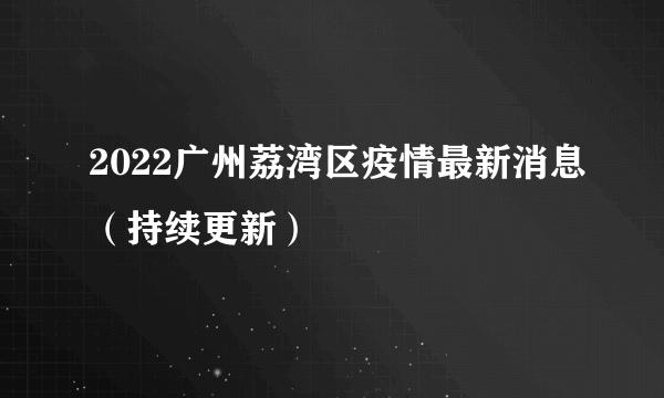 2022广州荔湾区疫情最新消息（持续更新）