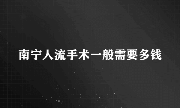 南宁人流手术一般需要多钱