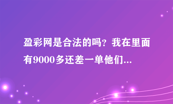 盈彩网是合法的吗？我在里面有9000多还差一单他们就不给提现