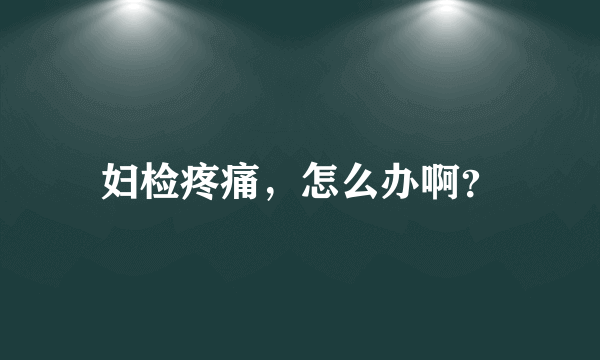 妇检疼痛，怎么办啊？