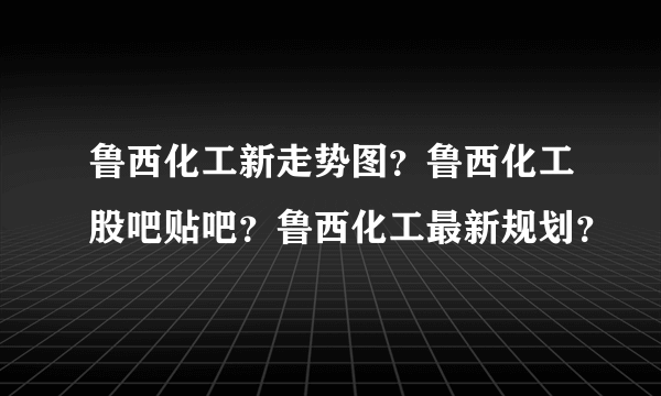 鲁西化工新走势图？鲁西化工股吧贴吧？鲁西化工最新规划？