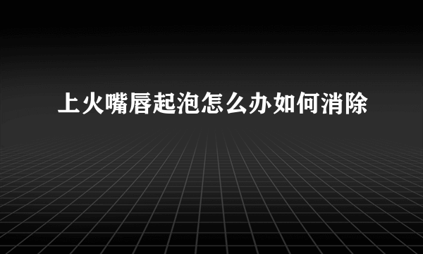 上火嘴唇起泡怎么办如何消除