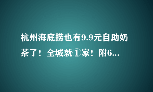 杭州海底捞也有9.9元自助奶茶了！全城就①家！附6款终极隐藏菜单合集