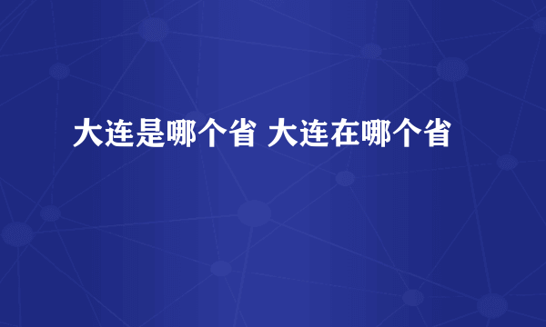 大连是哪个省 大连在哪个省