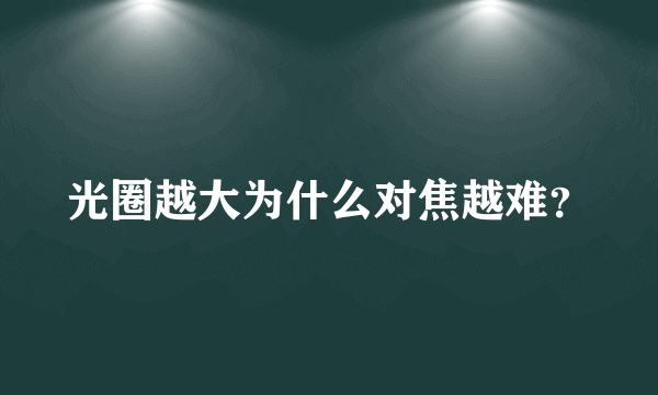 光圈越大为什么对焦越难？