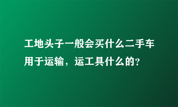 工地头子一般会买什么二手车用于运输，运工具什么的？