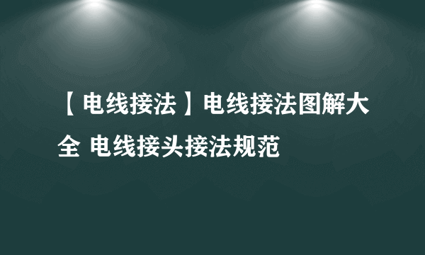 【电线接法】电线接法图解大全 电线接头接法规范