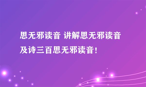 思无邪读音 讲解思无邪读音及诗三百思无邪读音！