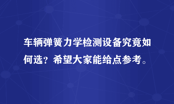 车辆弹簧力学检测设备究竟如何选？希望大家能给点参考。