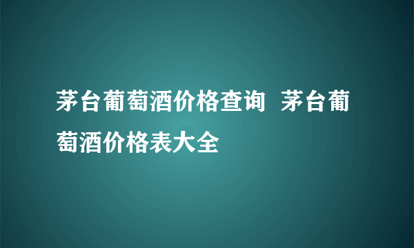 茅台葡萄酒价格查询  茅台葡萄酒价格表大全