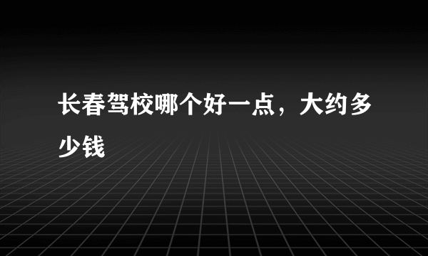 长春驾校哪个好一点，大约多少钱