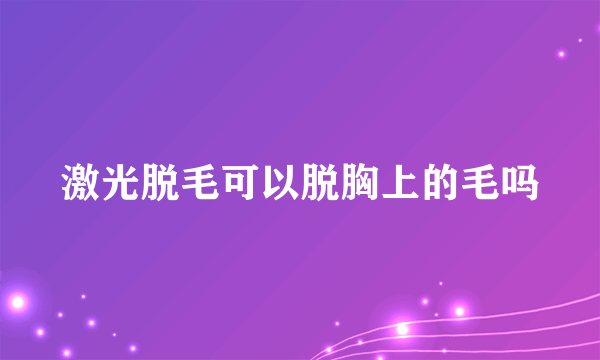 激光脱毛可以脱胸上的毛吗