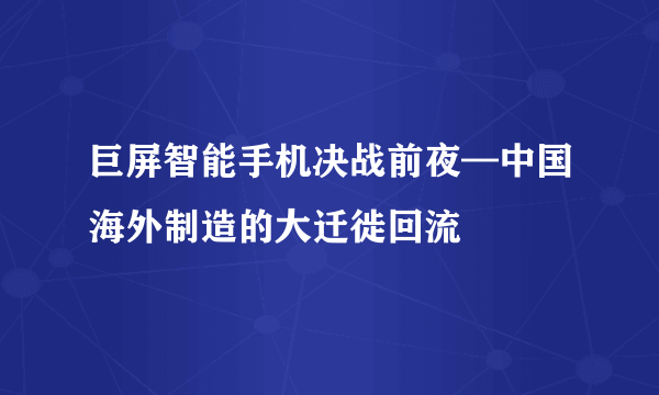 巨屏智能手机决战前夜—中国海外制造的大迁徙回流