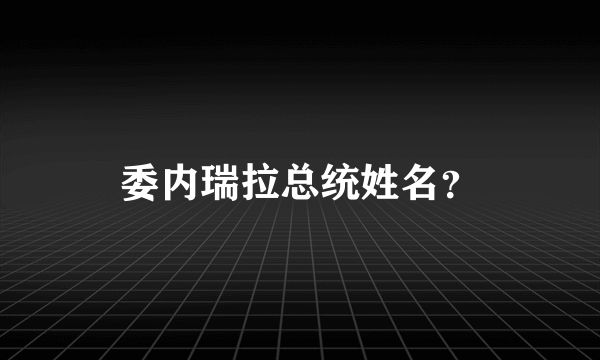 委内瑞拉总统姓名？