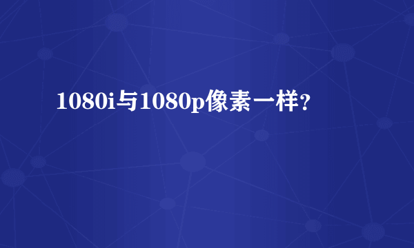 1080i与1080p像素一样？