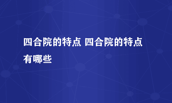 四合院的特点 四合院的特点有哪些