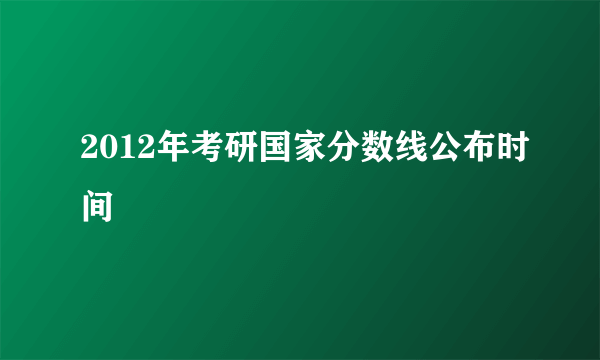 2012年考研国家分数线公布时间