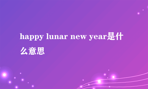 happy lunar new year是什么意思