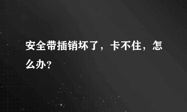 安全带插销坏了，卡不住，怎么办？