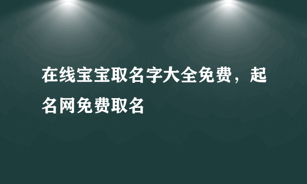 在线宝宝取名字大全免费，起名网免费取名