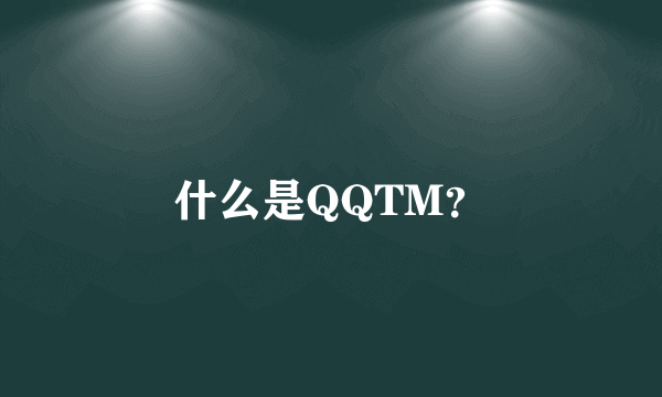 什么是QQTM？