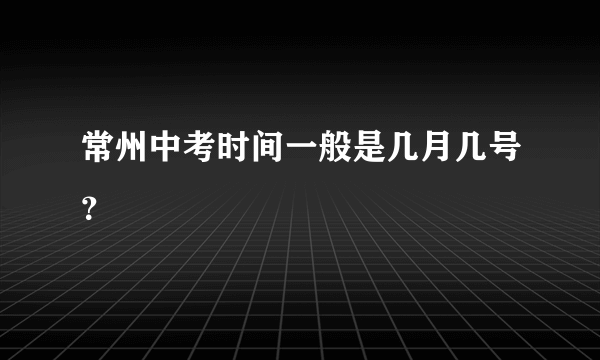 常州中考时间一般是几月几号？