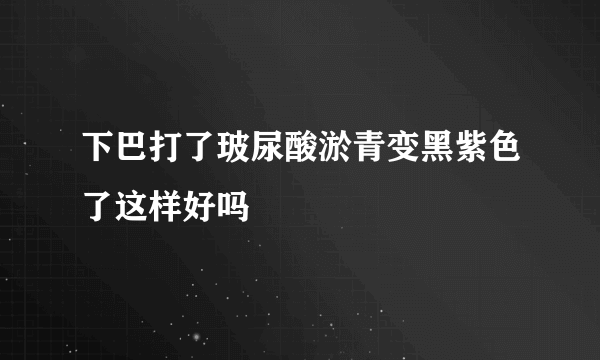 下巴打了玻尿酸淤青变黑紫色了这样好吗