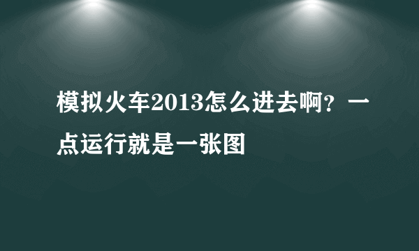 模拟火车2013怎么进去啊？一点运行就是一张图