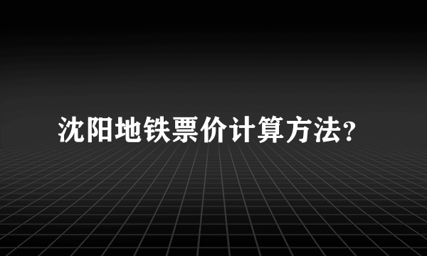 沈阳地铁票价计算方法？