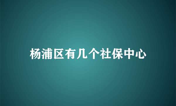 杨浦区有几个社保中心