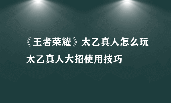 《王者荣耀》太乙真人怎么玩 太乙真人大招使用技巧