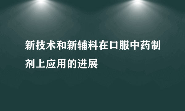 新技术和新辅料在口服中药制剂上应用的进展