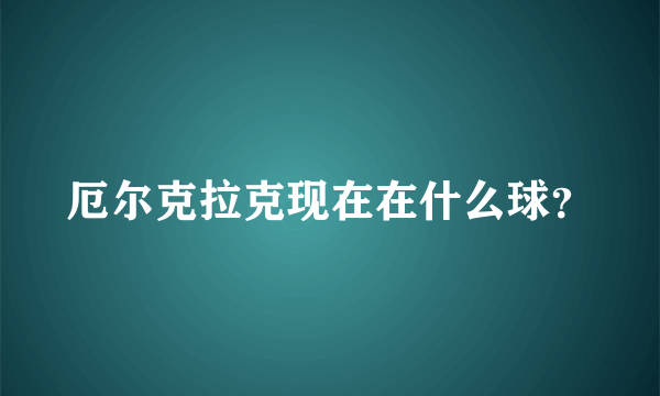 厄尔克拉克现在在什么球？