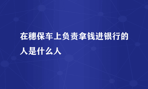 在穗保车上负责拿钱进银行的人是什么人