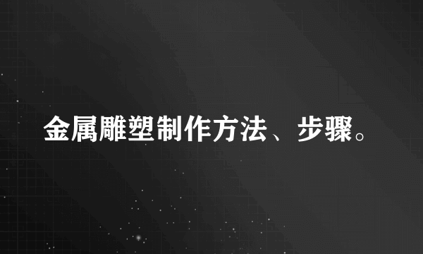 金属雕塑制作方法、步骤。