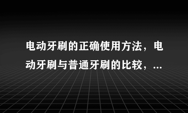 电动牙刷的正确使用方法，电动牙刷与普通牙刷的比较，如何选择合适的牙刷