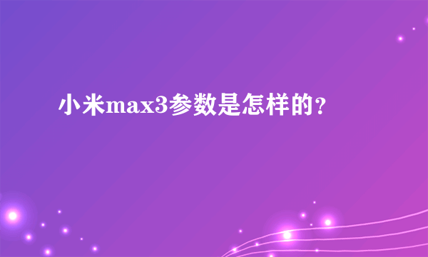 小米max3参数是怎样的？