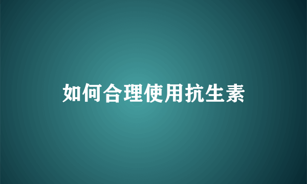 如何合理使用抗生素