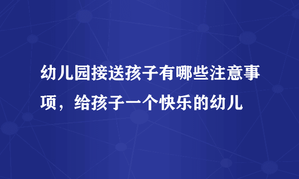 幼儿园接送孩子有哪些注意事项，给孩子一个快乐的幼儿