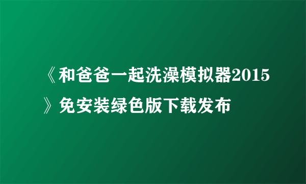 《和爸爸一起洗澡模拟器2015》免安装绿色版下载发布