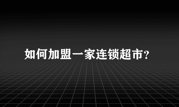 如何加盟一家连锁超市？