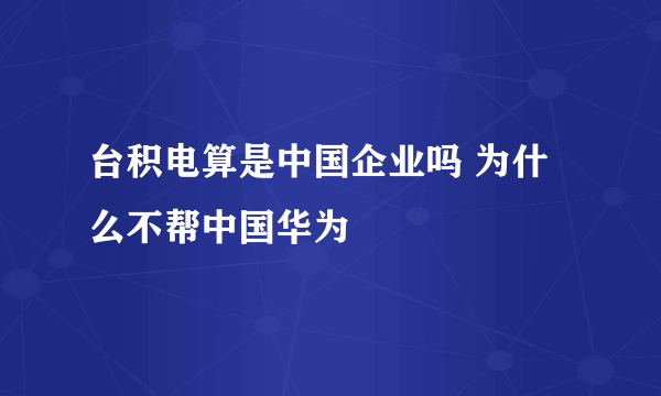 台积电算是中国企业吗 为什么不帮中国华为