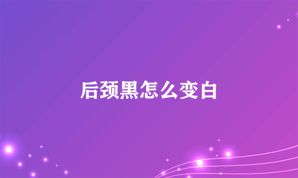 后颈黑怎么变白