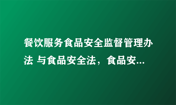 餐饮服务食品安全监督管理办法 与食品安全法，食品安全法实施条例有何不同