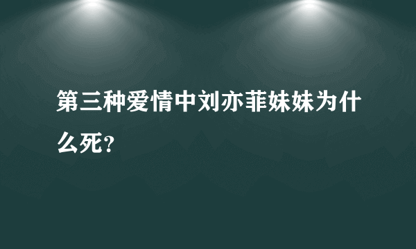 第三种爱情中刘亦菲妹妹为什么死？