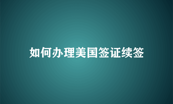 如何办理美国签证续签