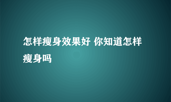 怎样瘦身效果好 你知道怎样瘦身吗