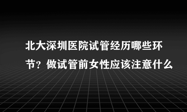 北大深圳医院试管经历哪些环节？做试管前女性应该注意什么